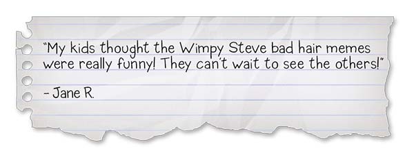 Wimpy Steve-Companion Book Activities Review 3: "My kids thought the Wimpy Steve bad hair memes were really funny! They can’t wait to see the others!" - Jane R.