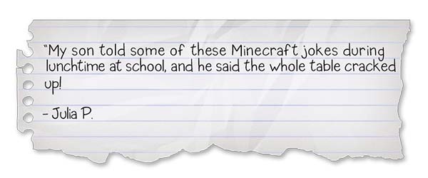 Minecraft Jokes for Kids Review 3: “My son told some of these Minecraft jokes during lunchtime at school, and he said the whole table cracked up!” - Julia P.